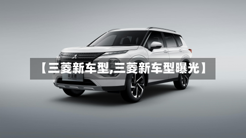 【三菱新车型,三菱新车型曝光】-第2张图片