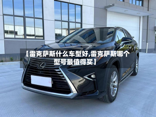 【雷克萨斯什么车型好,雷克萨斯哪个型号最值得买】