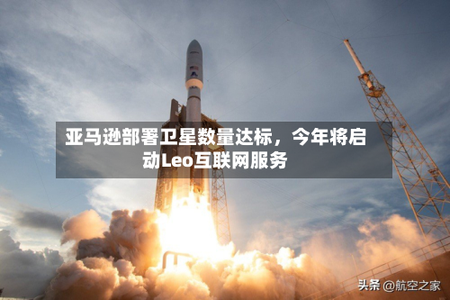 亚马逊部署卫星数量达标	，今年将启动Leo互联网服务-第3张图片