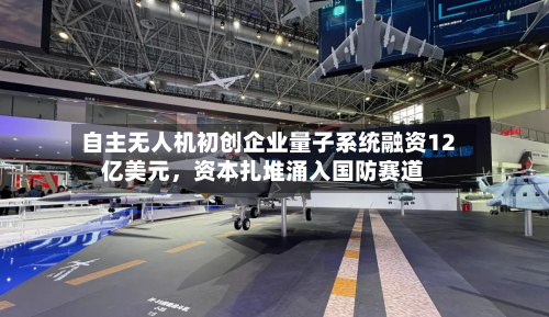 自主无人机初创企业量子系统融资12亿美元，资本扎堆涌入国防赛道-第2张图片