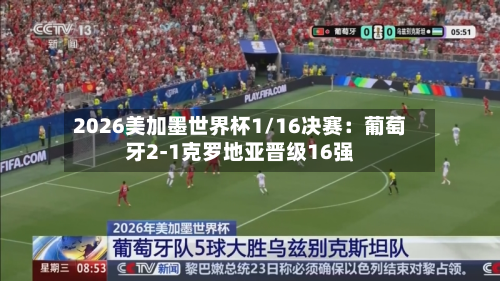 2026美加墨世界杯1/16决赛：葡萄牙2-1克罗地亚晋级16强