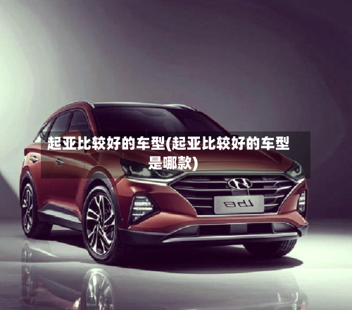 起亚比较好的车型(起亚比较好的车型是哪款)