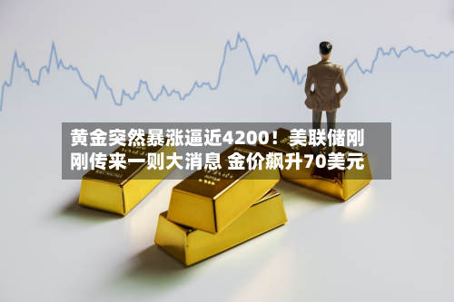 黄金突然暴涨逼近4200！美联储刚刚传来一则大消息 金价飙升70美元-第1张图片