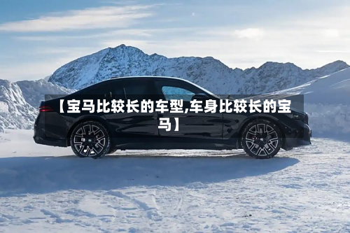 【宝马比较长的车型,车身比较长的宝马】