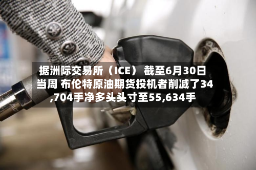 据洲际交易所（ICE） 截至6月30日当周 布伦特原油期货投机者削减了34,704手净多头头寸至55,634手-第2张图片