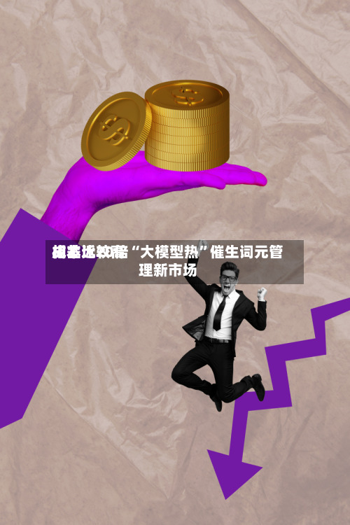 成本比较高相差近20倍“大模型热”催生词元管理新市场-第2张图片