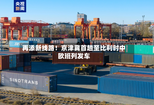 再添新线路！京津冀首趟至比利时中欧班列发车