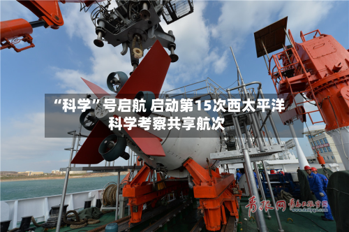 “科学”号启航 启动第15次西太平洋科学考察共享航次