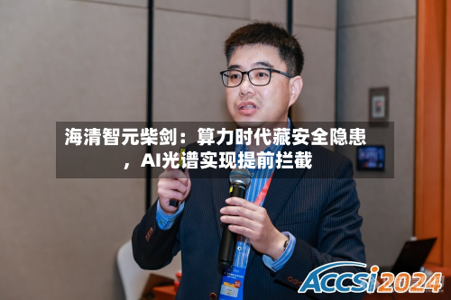 海清智元柴剑:算力时代藏安全隐患,AI光谱实现提前拦截