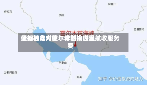 伊朗驻华大使：计划按世界通行标准对霍尔木兹海峡通航收服务费-第2张图片
