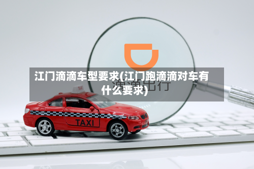 江门滴滴车型要求(江门跑滴滴对车有什么要求)