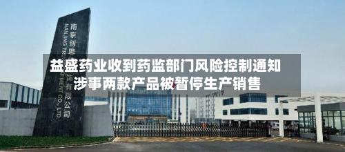 益盛药业收到药监部门风险控制通知 涉事两款产品被暂停生产销售