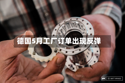 德国5月工厂订单出现反弹