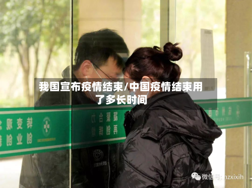 我国宣布疫情结束/中国疫情结束用了多长时间-第3张图片