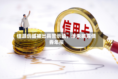 佳源创盛被出具警示函，涉未披露债券年报-第3张图片