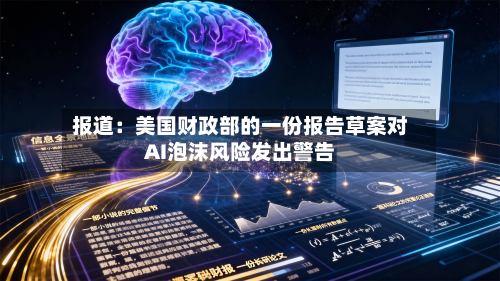 报道：美国财政部的一份报告草案对AI泡沫风险发出警告