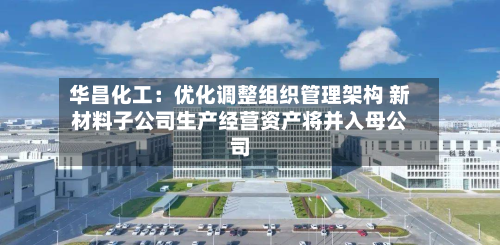 华昌化工:优化调整组织管理架构 新材料子公司生产经营资产将并入母公司-第2张图片