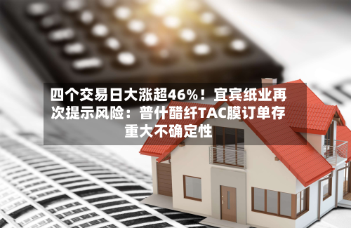 四个交易日大涨超46%！宜宾纸业再次提示风险：普什醋纤TAC膜订单存重大不确定性-第3张图片