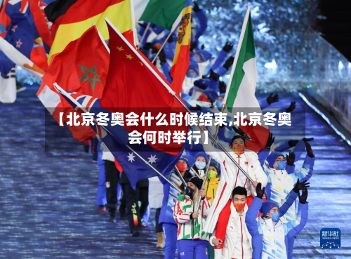 【北京冬奥会什么时候结束,北京冬奥会何时举行】-第2张图片