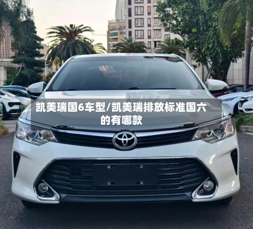 凯美瑞国6车型/凯美瑞排放标准国六的有哪款
