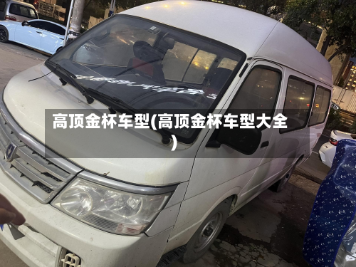 高顶金杯车型(高顶金杯车型大全)-第2张图片