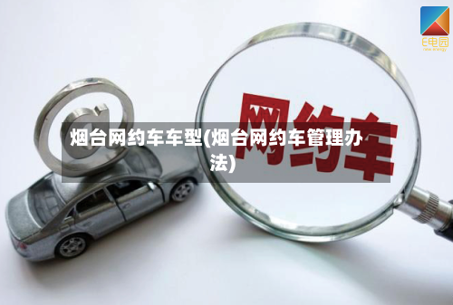 烟台网约车车型(烟台网约车管理办法)