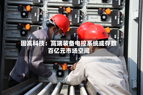 固高科技：高端装备电控系统或存数百亿元市场空间-第3张图片