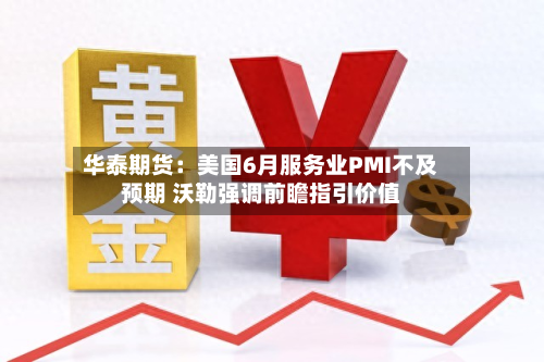 华泰期货:美国6月服务业PMI不及预期 沃勒强调前瞻指引价值-第1张图片