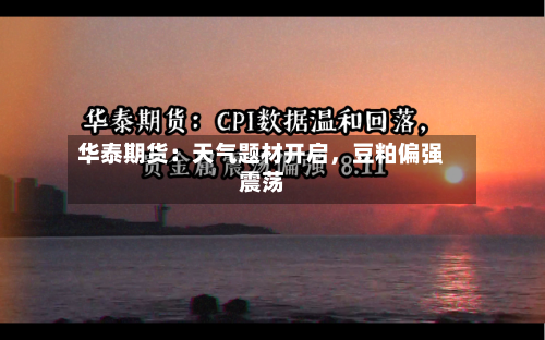 华泰期货：天气题材开启	，豆粕偏强震荡-第1张图片
