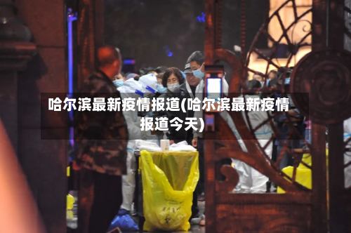 哈尔滨最新疫情报道(哈尔滨最新疫情报道今天)