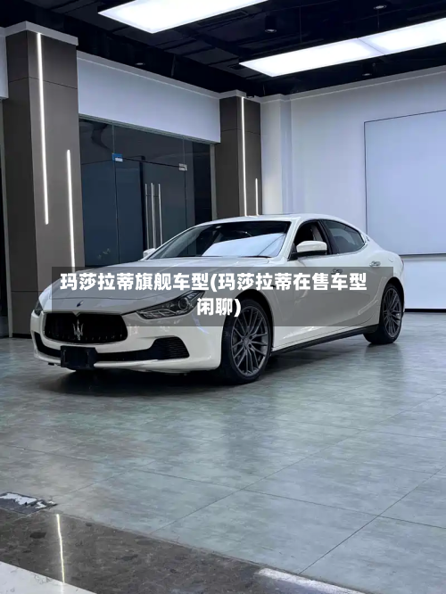玛莎拉蒂旗舰车型(玛莎拉蒂在售车型闲聊)