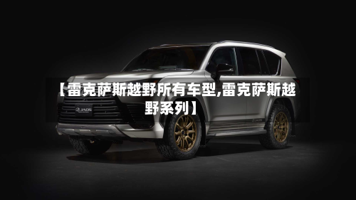 【雷克萨斯越野所有车型,雷克萨斯越野系列】-第3张图片