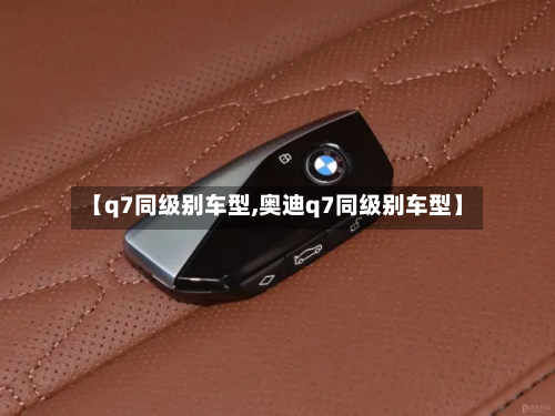 【q7同级别车型,奥迪q7同级别车型】