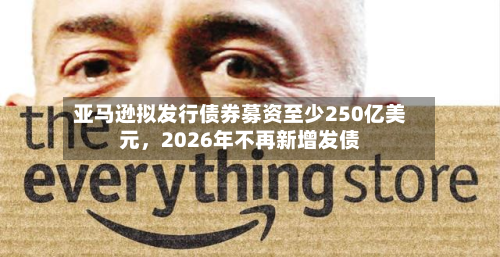 亚马逊拟发行债券募资至少250亿美元	，2026年不再新增发债-第2张图片