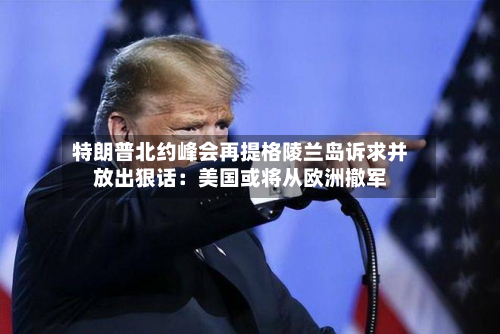 特朗普北约峰会再提格陵兰岛诉求并放出狠话：美国或将从欧洲撤军-第2张图片