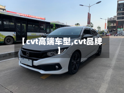 【cvt高端车型,cvt品牌】-第3张图片