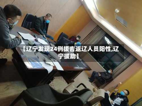 【辽宁发现24例援吉返辽人员阳性,辽宁援助】-第3张图片