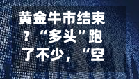 黄金牛市结束？“多头”跑了不少，“空头”也没增加