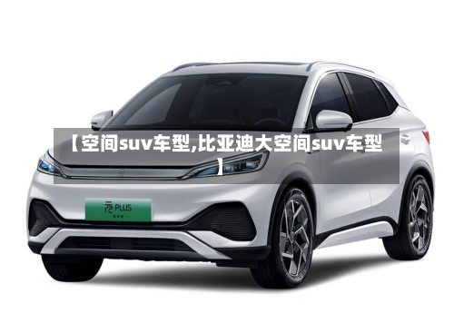 【空间suv车型,比亚迪大空间suv车型】
