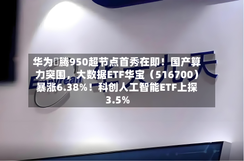 华为昇腾950超节点首秀在即！国产算力突围	，大数据ETF华宝（516700）暴涨6.38%！科创人工智能ETF上探3.5%-第3张图片