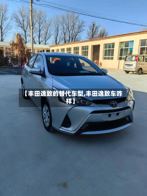 【丰田逸致的替代车型,丰田逸致车咋样】-第2张图片
