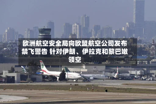 欧洲航空安全局向欧盟航空公司发布禁飞警告 针对伊朗、伊拉克和黎巴嫩领空-第2张图片