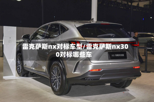 雷克萨斯nx对标车型/雷克萨斯nx300对标哪些车
