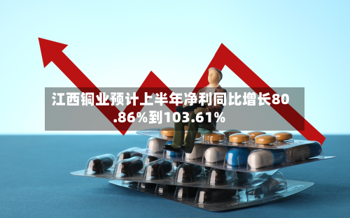 江西铜业预计上半年净利同比增长80.86%到103.61%-第2张图片