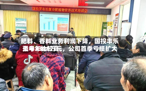肥料、香料业务利润下降，国投丰乐上半年比较高预亏3300万元，公司首季亏损扩大