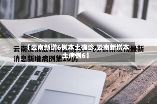 【云南新增6例本土确诊,云南新增本土病例6】-第3张图片