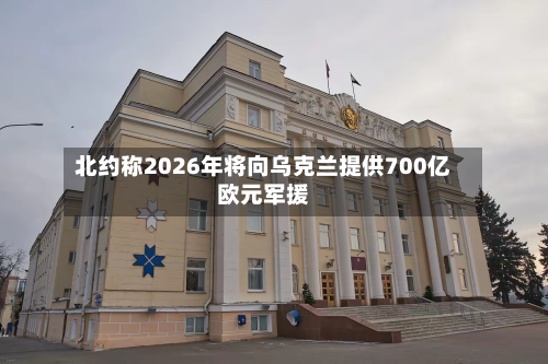 北约称2026年将向乌克兰提供700亿欧元军援-第3张图片