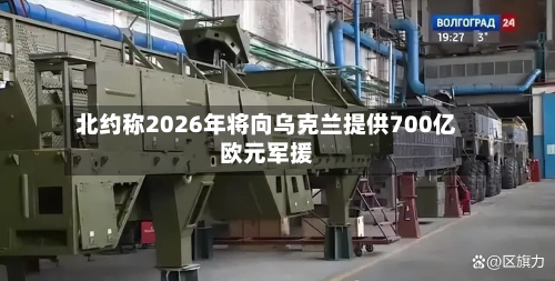 北约称2026年将向乌克兰提供700亿欧元军援