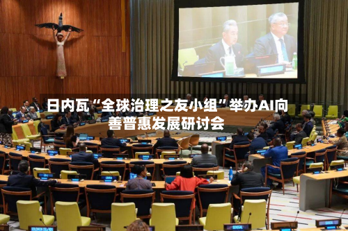 日内瓦“全球治理之友小组	”举办AI向善普惠发展研讨会-第3张图片