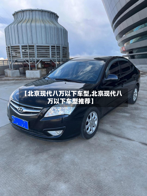 【北京现代八万以下车型,北京现代八万以下车型推荐】